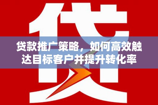 黄平贷款推广策略，如何高效触达目标客户并提升转化率