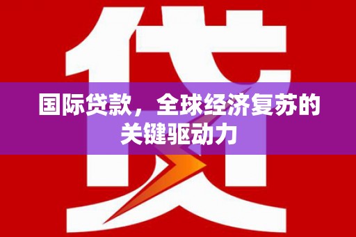 黄平国际贷款，全球经济复苏的关键驱动力