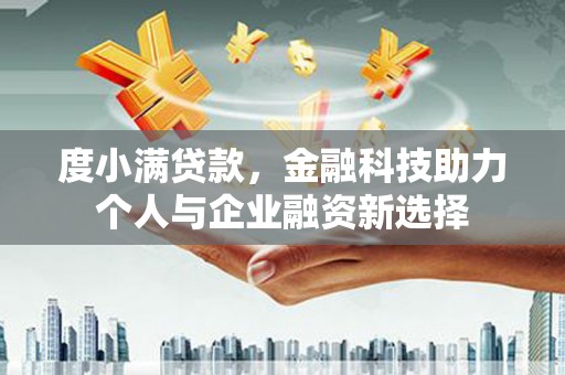 黄平度小满贷款，金融科技助力个人与企业融资新选择