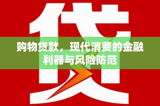 黄平购物贷款，现代消费的金融利器与风险防范