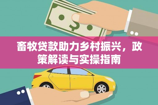 黄平畜牧贷款助力乡村振兴，政策解读与实操指南