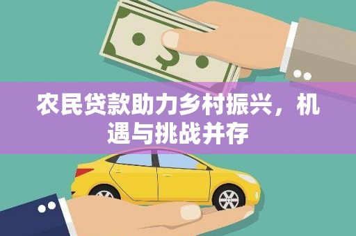 黄平农民贷款助力乡村振兴，机遇与挑战并存