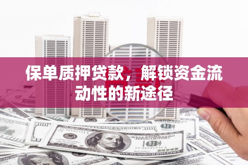 黄平保单质押贷款，解锁资金流动性的新途径