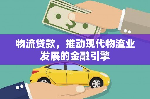 黄平物流贷款，推动现代物流业发展的金融引擎