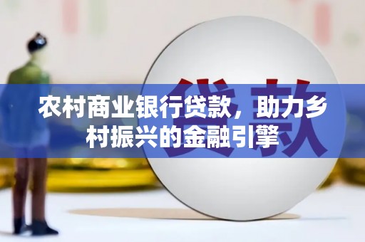黄平农村商业银行贷款，助力乡村振兴的金融引擎