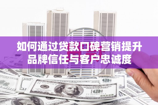 黄平如何通过贷款口碑营销提升品牌信任与客户忠诚度