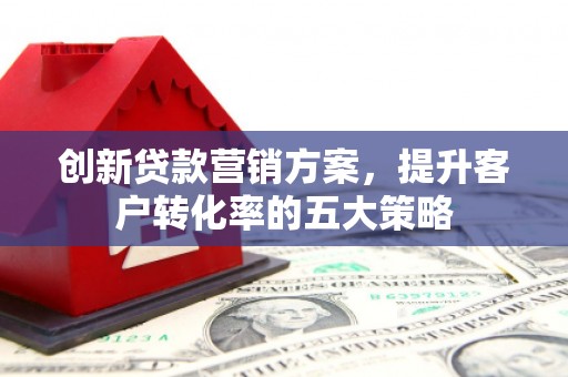 黄平创新贷款营销方案，提升客户转化率的五大策略