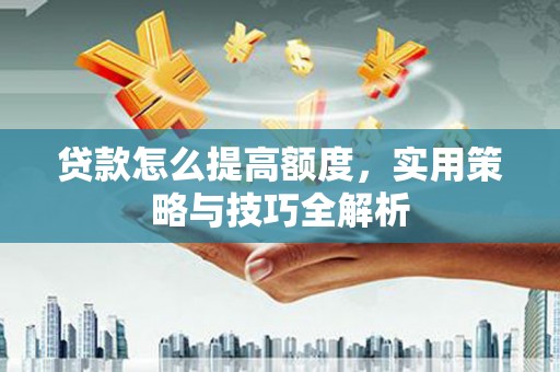 黄平贷款怎么提高额度，实用策略与技巧全解析