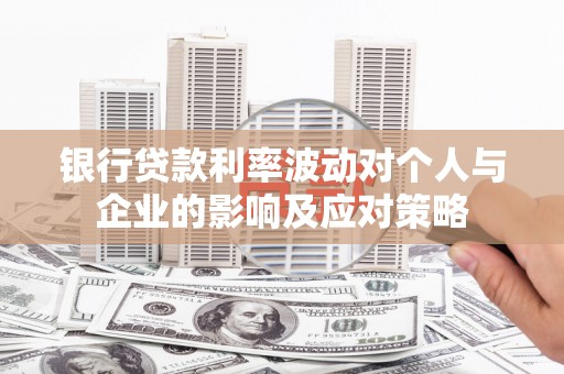 黄平银行贷款利率波动对个人与企业的影响及应对策略