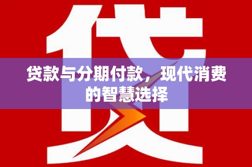 黄平贷款与分期付款，现代消费的智慧选择