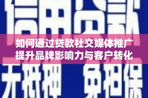 黄平如何通过贷款社交媒体推广提升品牌影响力与客户转化率