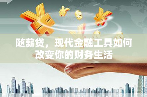 黄平随薪贷，现代金融工具如何改变你的财务生活