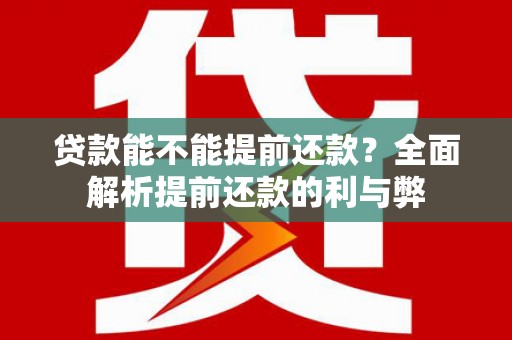 黄平贷款能不能提前还款？全面解析提前还款的利与弊