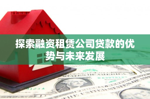 黄平探索融资租赁公司贷款的优势与未来发展