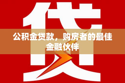 黄平公积金贷款，购房者的最佳金融伙伴