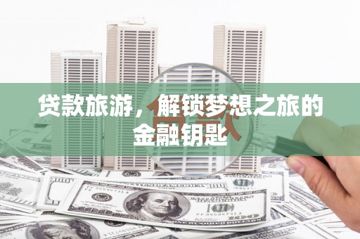 黄平贷款旅游，解锁梦想之旅的金融钥匙