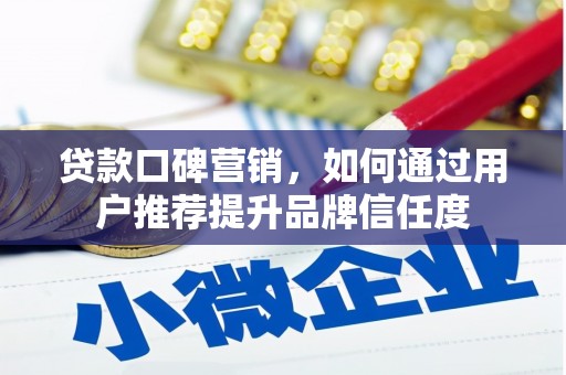 黄平贷款口碑营销，如何通过用户推荐提升品牌信任度