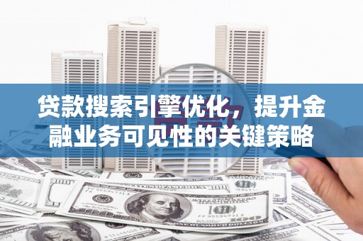 黄平贷款搜索引擎优化，提升金融业务可见性的关键策略