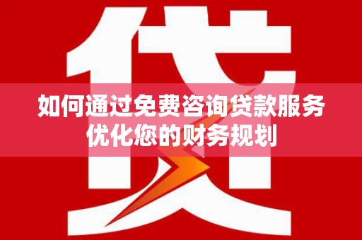 黄平如何通过免费咨询贷款服务优化您的财务规划