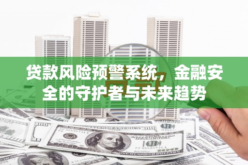 黄平贷款风险预警系统，金融安全的守护者与未来趋势