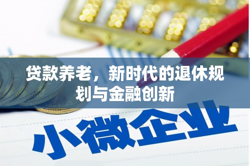 黄平贷款养老，新时代的退休规划与金融创新