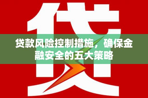 黄平贷款风险控制措施，确保金融安全的五大策略