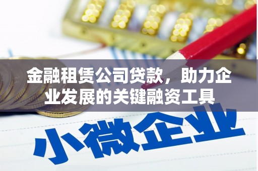 黄平金融租赁公司贷款，助力企业发展的关键融资工具