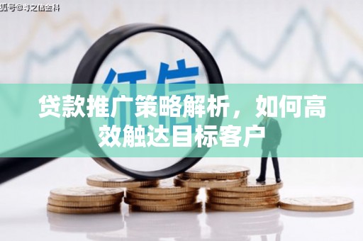 黄平贷款推广策略解析，如何高效触达目标客户