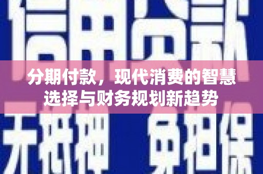 黄平分期付款，现代消费的智慧选择与财务规划新趋势