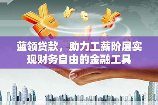 黄平蓝领贷款，助力工薪阶层实现财务自由的金融工具