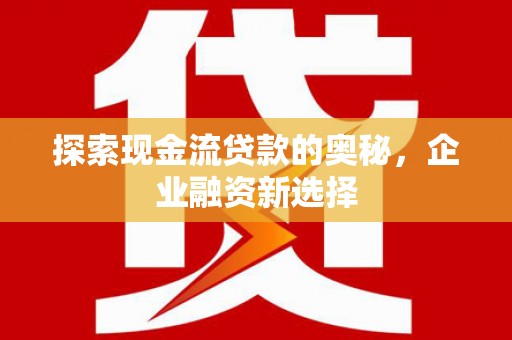 黄平探索现金流贷款的奥秘，企业融资新选择