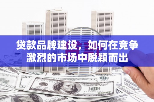 黄平贷款品牌建设，如何在竞争激烈的市场中脱颖而出
