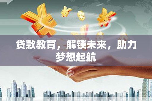 黄平贷款教育，解锁未来，助力梦想起航