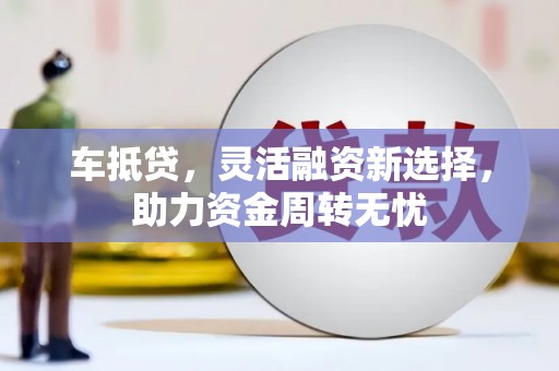 黄平车抵贷，灵活融资新选择，助力资金周转无忧
