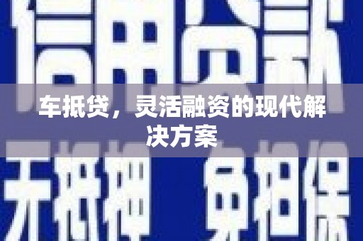黄平车抵贷，灵活融资的现代解决方案