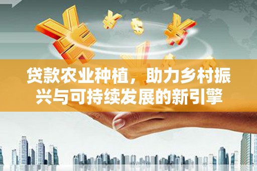 黄平贷款农业种植，助力乡村振兴与可持续发展的新引擎