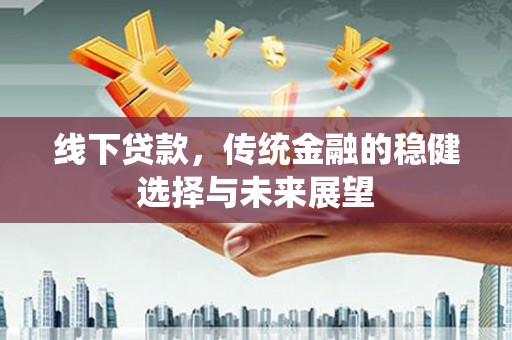 黄平线下贷款，传统金融的稳健选择与未来展望