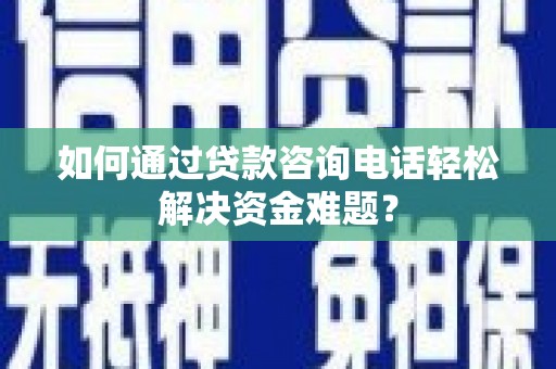 黄平如何通过贷款咨询电话轻松解决资金难题？