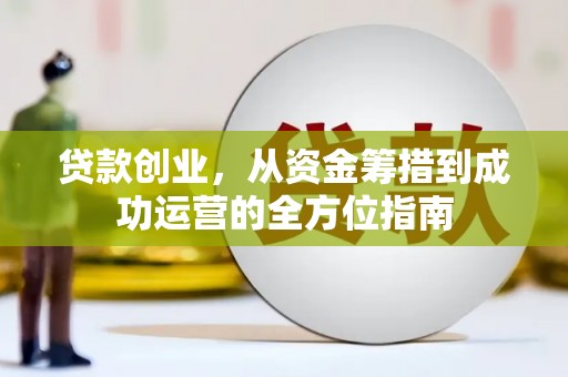 黄平贷款创业，从资金筹措到成功运营的全方位指南