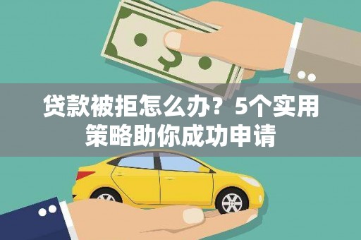 黄平贷款被拒怎么办？5个实用策略助你成功申请