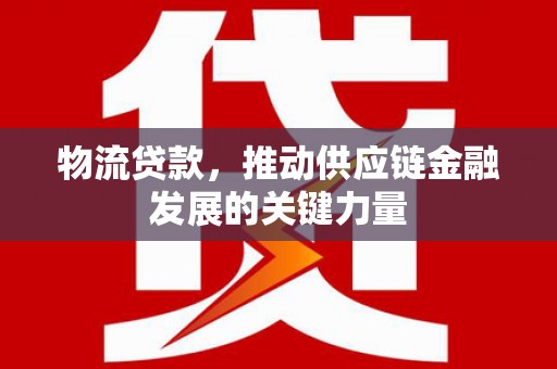 黄平物流贷款，推动供应链金融发展的关键力量
