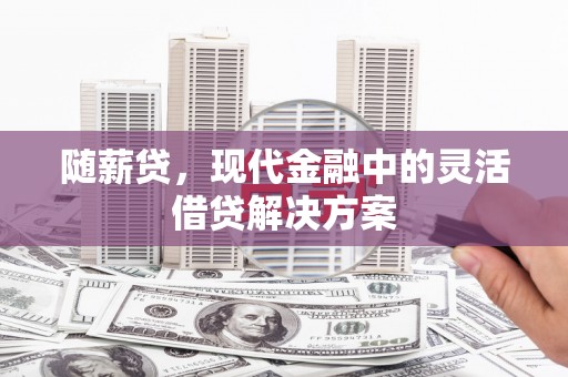 黄平随薪贷，现代金融中的灵活借贷解决方案