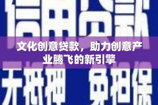 黄平文化创意贷款，助力创意产业腾飞的新引擎