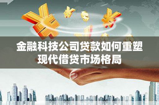 黄平金融科技公司贷款如何重塑现代借贷市场格局