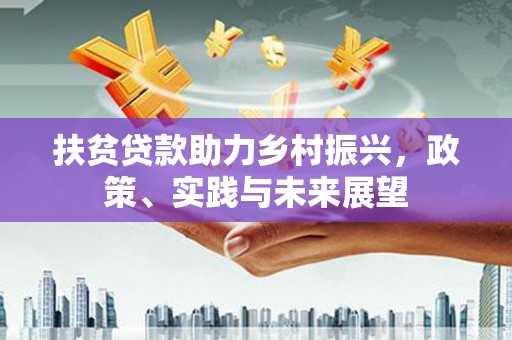 黄平扶贫贷款助力乡村振兴，政策、实践与未来展望