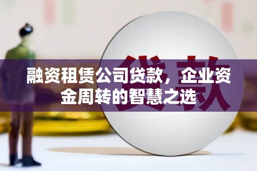 黄平融资租赁公司贷款，企业资金周转的智慧之选