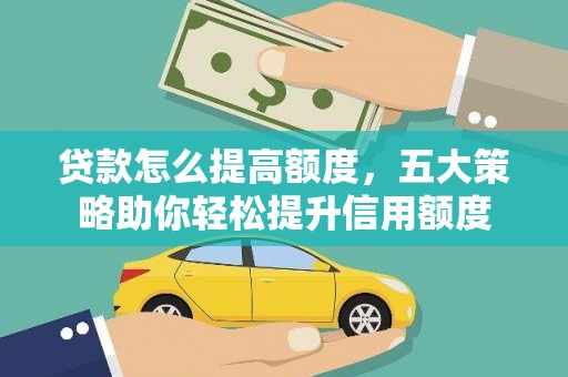 黄平贷款怎么提高额度，五大策略助你轻松提升信用额度