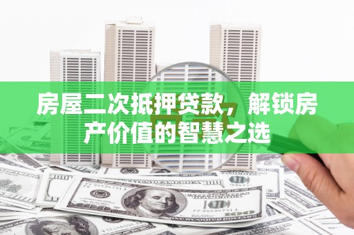 黄平房屋二次抵押贷款，解锁房产价值的智慧之选