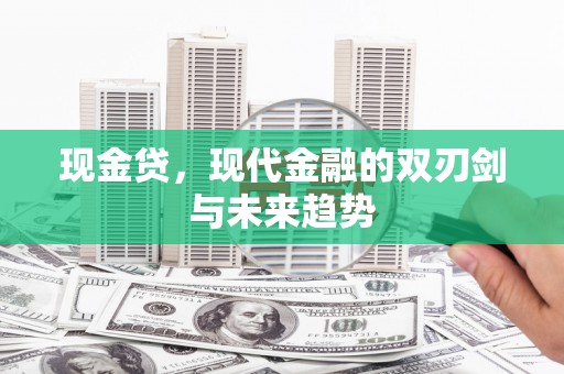 黄平现金贷，现代金融的双刃剑与未来趋势