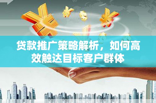 黄平贷款推广策略解析，如何高效触达目标客户群体